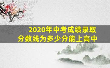 2020年中考成绩录取分数线为多少分能上高中