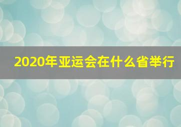 2020年亚运会在什么省举行