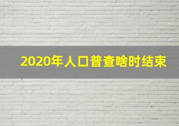 2020年人口普查啥时结束