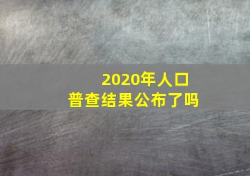 2020年人口普查结果公布了吗