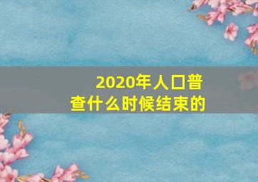 2020年人囗普查什么时候结束的