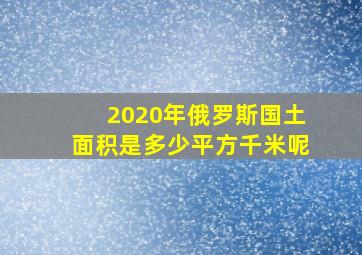 2020年俄罗斯国土面积是多少平方千米呢