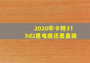 2020年卡特313d2是电喷还是直喷