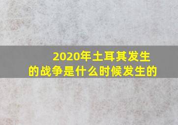 2020年土耳其发生的战争是什么时候发生的