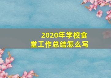 2020年学校食堂工作总结怎么写