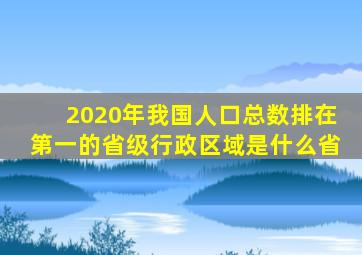 2020年我国人口总数排在第一的省级行政区域是什么省