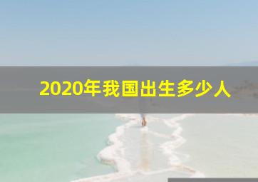 2020年我国出生多少人