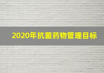 2020年抗菌药物管理目标