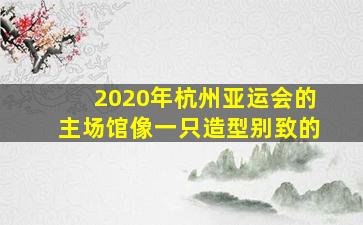 2020年杭州亚运会的主场馆像一只造型别致的