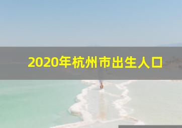 2020年杭州市出生人口