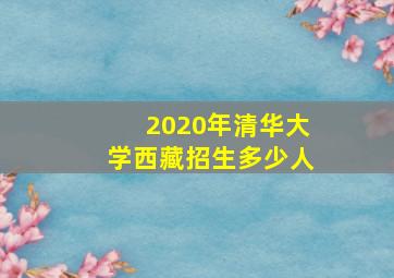 2020年清华大学西藏招生多少人