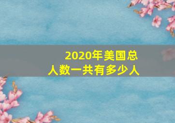 2020年美国总人数一共有多少人