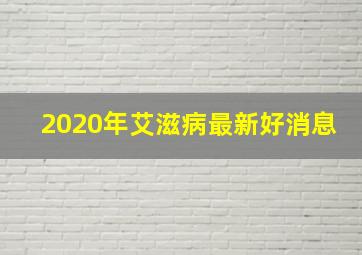 2020年艾滋病最新好消息