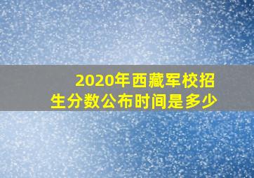 2020年西藏军校招生分数公布时间是多少