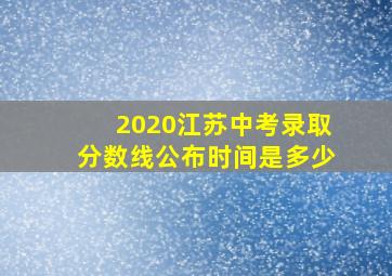 2020江苏中考录取分数线公布时间是多少