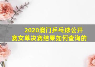 2020澳门乒乓球公开赛女单决赛结果如何查询的