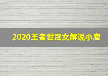 2020王者世冠女解说小鹿