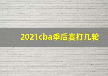 2021cba季后赛打几轮