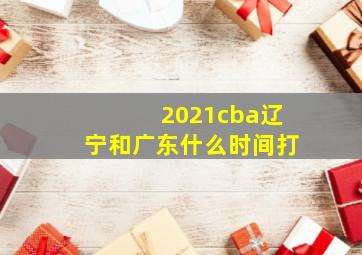 2021cba辽宁和广东什么时间打