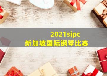 2021sipc新加坡国际钢琴比赛