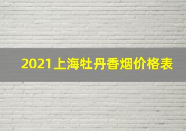 2021上海牡丹香烟价格表