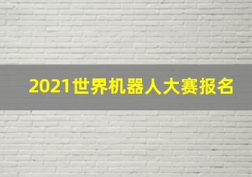 2021世界机器人大赛报名