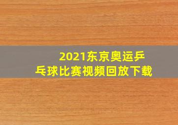 2021东京奥运乒乓球比赛视频回放下载