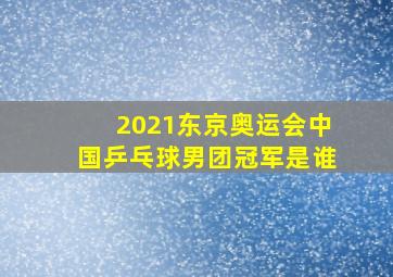 2021东京奥运会中国乒乓球男团冠军是谁