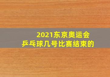 2021东京奥运会乒乓球几号比赛结束的