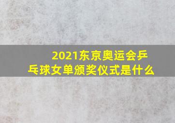 2021东京奥运会乒乓球女单颁奖仪式是什么