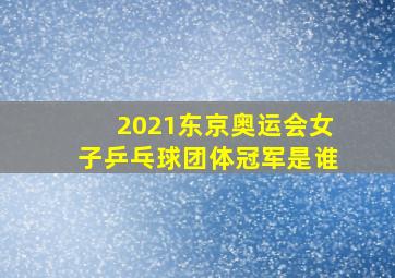 2021东京奥运会女子乒乓球团体冠军是谁