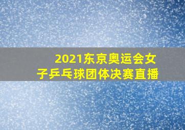 2021东京奥运会女子乒乓球团体决赛直播