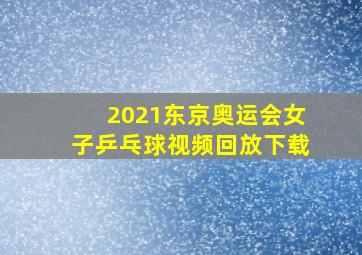 2021东京奥运会女子乒乓球视频回放下载