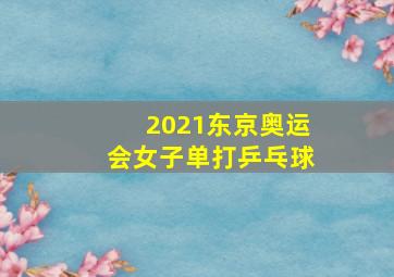 2021东京奥运会女子单打乒乓球