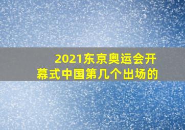 2021东京奥运会开幕式中国第几个出场的