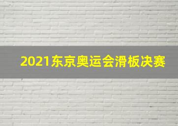 2021东京奥运会滑板决赛