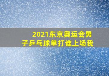 2021东京奥运会男子乒乓球单打谁上场我