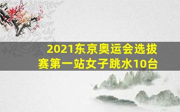 2021东京奥运会选拔赛第一站女子跳水10台