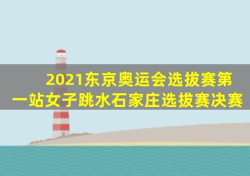 2021东京奥运会选拔赛第一站女子跳水石家庄选拔赛决赛