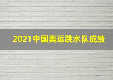 2021中国奥运跳水队成绩