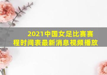 2021中国女足比赛赛程时间表最新消息视频播放