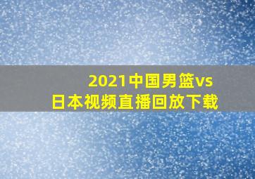 2021中国男篮vs日本视频直播回放下载