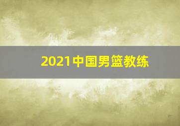 2021中国男篮教练