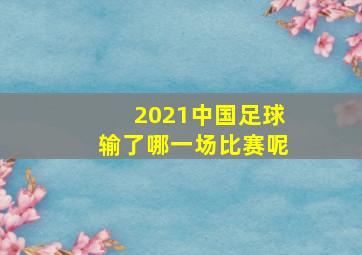 2021中国足球输了哪一场比赛呢