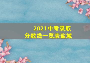 2021中考录取分数线一览表盐城