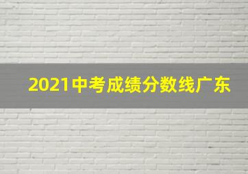 2021中考成绩分数线广东