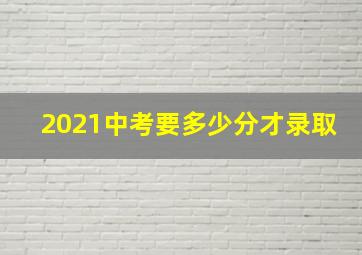 2021中考要多少分才录取