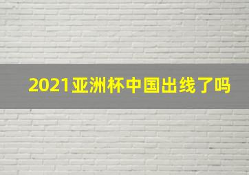 2021亚洲杯中国出线了吗