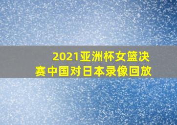 2021亚洲杯女篮决赛中国对日本录像回放