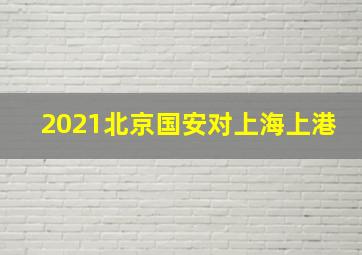 2021北京国安对上海上港